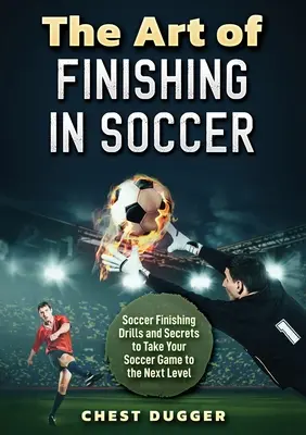 L'art de la finition en football : Exercices et secrets de finition en football pour passer au niveau supérieur - The Art of Finishing in Soccer: Soccer Finishing Drills and Secrets to Take Your Game to the Next Level