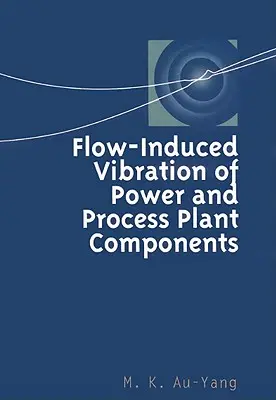 Flow-Induced Vibration of Power and Process Plant Components : A Practical Workbook - Flow-Induced Vibration of Power and Process Plant Components: A Practical Workbook