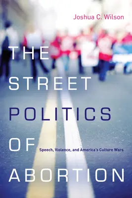 La politique de l'avortement dans la rue : Discours, violence et guerres culturelles américaines - The Street Politics of Abortion: Speech, Violence, and America's Culture Wars