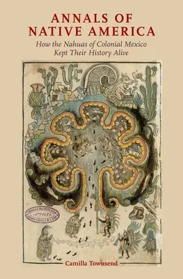 Annales des Amérindiens : Comment les Nahuas du Mexique colonial ont gardé leur histoire vivante - Annals of Native America: How the Nahuas of Colonial Mexico Kept Their History Alive