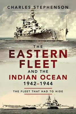 La flotte de l'Est et l'océan Indien, 1942-1944 : La flotte qui devait se cacher - The Eastern Fleet and the Indian Ocean, 1942-1944: The Fleet That Had to Hide