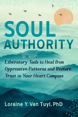 L'autorité de l'âme : Outils libératoires pour guérir des schémas oppressifs et restaurer la confiance en votre boussole cardiaque - Soul Authority: Liberatory Tools to Heal from Oppressive Patterns and Restore Trust in Your Heart Compass