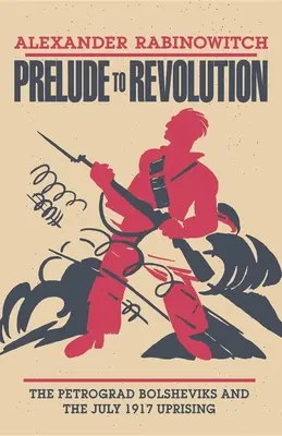 Prélude à la révolution : Les bolcheviks de Petrograd et le soulèvement de juillet 1917 - Prelude to Revolution: The Petrograd Bolsheviks and the July 1917 Uprising