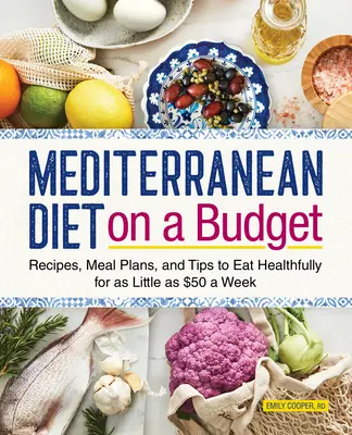 Régime méditerranéen pour un budget limité : Recettes, plans de repas et conseils pour manger sainement à partir de 50 $ par semaine - Mediterranean Diet on a Budget: Recipes, Meal Plans, and Tips to Eat Healthfully for as Little as $50 a Week