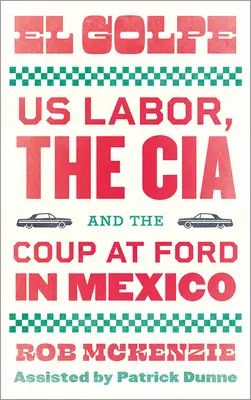 El Golpe : Us Labor, the Cia, and the Coup at Ford in Mexico - El Golpe: Us Labor, the Cia, and the Coup at Ford in Mexico