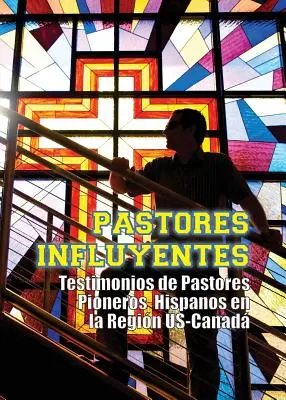 Pastores Influyentes : Testimonios de Pastores Pioneros Hispanos en la Regin USA-Canad - Pastores Influyentes: Testimonios de Pastores Pioneros Hispanos en la Regin USA-Canad