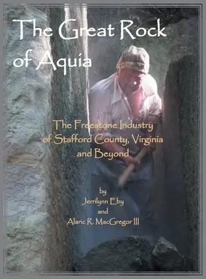 Le grand rocher d'Aquia. L'industrie de la pierre de taille dans le comté de Stafford, en Virginie, et au-delà - The Great Rock of Aquia. The Freestone Industry of Stafford County, Virginia and Beyond