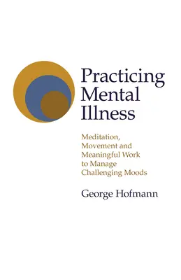 Pratiquer la maladie mentale : Méditation, mouvement et travail utile pour gérer les humeurs difficiles - Practicing Mental Illness: Meditation, Movement and Meaningful Work to Manage Challenging Moods