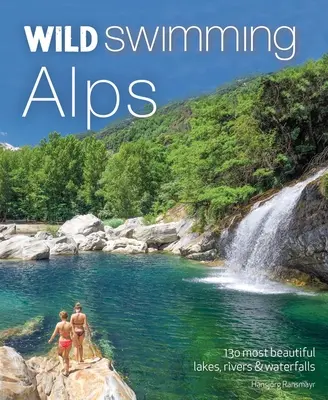 Natation sauvage dans les Alpes : 130 plus beaux lacs, rivières et cascades d'Autriche, d'Allemagne, de Suisse, d'Italie et de Slovénie - Wild Swimming Alps: 130 Most Beautiful Lakes, Rivers and Waterfalls in Austria, Germany, Switzerland, Italy and Slovenia