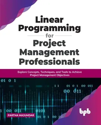 Programmation linéaire pour les professionnels de la gestion de projet : Explorer les concepts, les techniques et les outils pour atteindre les objectifs de la gestion de projet - Linear Programming for Project Management Professionals: Explore Concepts, Techniques, and Tools to Achieve Project Management Objectives