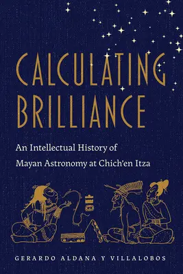 Calculer la brillance : Une histoire intellectuelle de l'astronomie maya à Chich'en Itza - Calculating Brilliance: An Intellectual History of Mayan Astronomy at Chich'en Itza