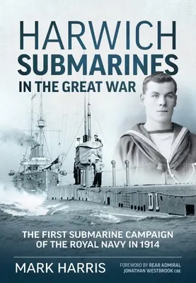 Harwich Submarines in the Great War : The First Submarine Campaign of the Royal Navy in 1914 (Les sous-marins de Harwich dans la Grande Guerre : la première campagne sous-marine de la Royal Navy en 1914) - Harwich Submarines in the Great War: The First Submarine Campaign of the Royal Navy in 1914