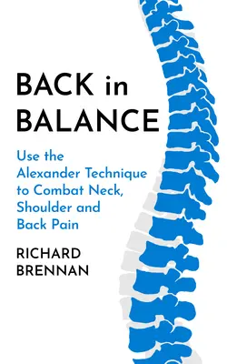 Retour à l'équilibre : Utiliser la technique Alexander pour combattre les douleurs au cou, aux épaules et au dos - Back in Balance: Use the Alexander Technique to Combat Neck, Shoulder and Back Pain