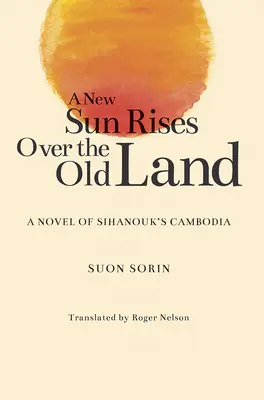 Un nouveau soleil se lève sur la vieille terre : Un roman sur le Cambodge de Sihanouk - A New Sun Rises Over the Old Land: A Novel of Sihanouk's Cambodia