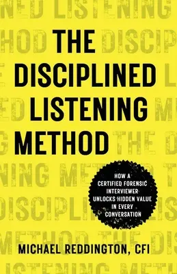 La méthode de l'écoute disciplinée : La méthode d'écoute disciplinée : comment une enquêtrice judiciaire certifiée débloque la valeur cachée de chaque conversation - The Disciplined Listening Method: How A Certified Forensic Interviewer Unlocks Hidden Value in Every Conversation