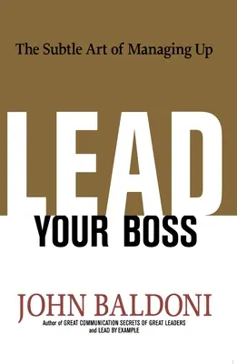 Diriger son patron : l'art subtil de la gestion par le haut - Lead Your Boss: The Subtle Art of Managing Up