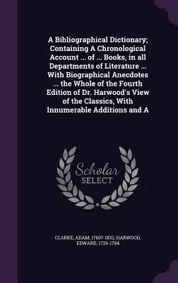 A Bibliographical Dictionary ; Containing a Chronological Account ... of ... Les livres, dans tous les domaines de la littérature ... avec des anecdotes biographiques ... - A Bibliographical Dictionary; Containing a Chronological Account ... of ... Books, in All Departments of Literature ... with Biographical Anecdotes ..