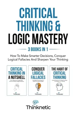 La pensée critique et la maîtrise de la logique - 3 livres en 1 : Comment prendre des décisions plus intelligentes, vaincre les sophismes logiques et aiguiser votre pensée. - Critical Thinking & Logic Mastery - 3 Books In 1: How To Make Smarter Decisions, Conquer Logical Fallacies And Sharpen Your Thinking