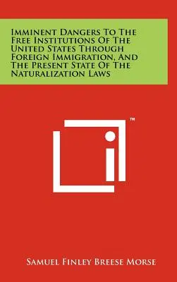 Les dangers imminents de l'immigration étrangère pour les institutions libres des États-Unis et l'état actuel des lois sur la naturalisation - Imminent Dangers to the Free Institutions of the United States Through Foreign Immigration, and the Present State of the Naturalization Laws