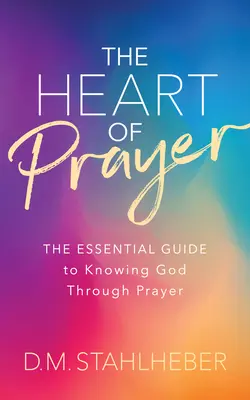 Le cœur de la prière : Le guide essentiel pour connaître Dieu par la prière - The Heart of Prayer: The Essential Guide to Knowing God Through Prayer