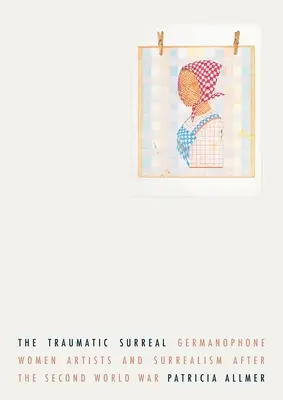 Le surréalisme traumatique : Les femmes artistes germanophones et le surréalisme après la Seconde Guerre mondiale - The Traumatic Surreal: Germanophone Women Artists and Surrealism After the Second World War