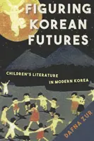 Figuring Korean Futures - Children's Literature in Modern Korea (La littérature pour enfants dans la Corée moderne) - Figuring Korean Futures - Children's Literature in Modern Korea