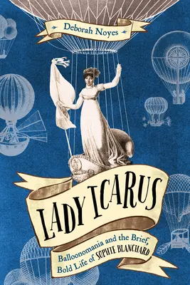 Lady Icarus : Balloonmania et la vie brève et audacieuse de Sophie Blanchard - Lady Icarus: Balloonmania and the Brief, Bold Life of Sophie Blanchard