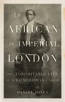 L'Africain dans le Londres impérial - La vie indomptable de A. B. C. Merriman-Labor - African in Imperial London - The Indomitable Life of A. B. C. Merriman-Labor