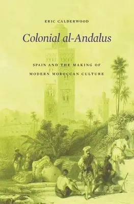 Al-Andalus colonial : l'Espagne et la création de la culture marocaine moderne - Colonial Al-Andalus: Spain and the Making of Modern Moroccan Culture