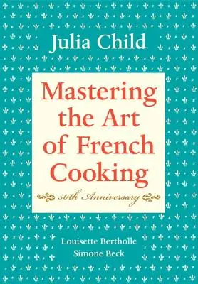 Maîtriser l'art de la cuisine française, volume I : édition du 50e anniversaire : Un livre de cuisine - Mastering the Art of French Cooking, Volume I: 50th Anniversary Edition: A Cookbook