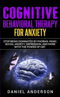 Thérapie cognitivo-comportementale pour l'anxiété : La thérapie cognitivo-comportementale pour l'anxiété : Cessez d'être dominé par les phobies, la panique, l'anxiété sociale, la dépression, et plus encore, grâce à la puissance de la TCC. - Cognitive Behavioral Therapy for Anxiety: Stop being dominated by phobias, panic, social anxiety, depression, and more with the power of CBT