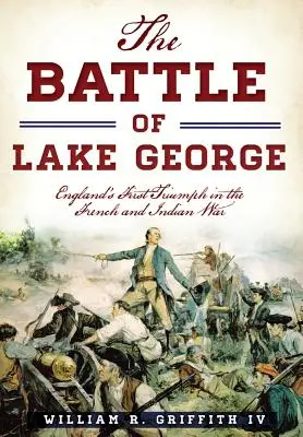 La bataille du lac George : le premier triomphe de l'Angleterre dans la guerre des Français et des Indiens - The Battle of Lake George: England's First Triumph in the French and Indian War