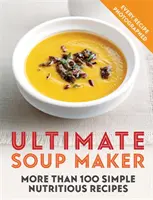 L'ultime soupe : Plus de 100 recettes simples et nutritives - Ultimate Soup Maker: More Than 100 Simple, Nutritious Recipes