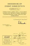 Manuel des munitions ennemies : War Office Pamphlet No 7 ; Italian Fuzes, Gaines, Shell, Cartridges, Primers and Details of Shell Markings German Primer - Handbook of Enemy Ammunition: War Office Pamphlet No 7;Italian Fuzes, Gaines, Shell, Cartridges, Primers and Details of Shell Markings German Primer