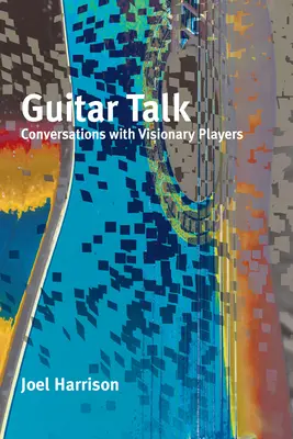 Guitar Talk : Conversations avec des musiciens visionnaires - Guitar Talk: Conversations with Visionary Players