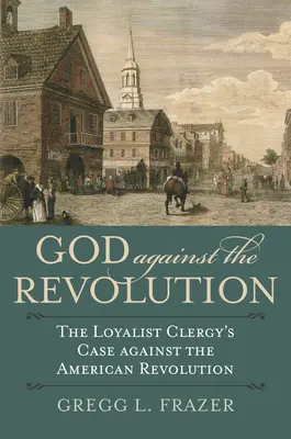 Dieu contre la révolution : Les arguments du clergé loyaliste contre la révolution américaine - God Against the Revolution: The Loyalist Clergy's Case Against the American Revolution