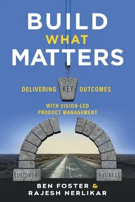 Construire ce qui compte : Obtenir des résultats clés grâce à une gestion des produits fondée sur la vision - Build What Matters: Delivering Key Outcomes with Vision-Led Product Management