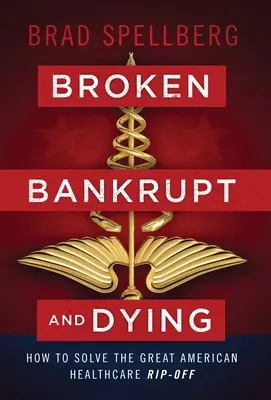 Brisé, en faillite et mourant : Comment résoudre la grande escroquerie américaine en matière de soins de santé - Broken, Bankrupt, and Dying: How to Solve the Great American Healthcare Rip-off