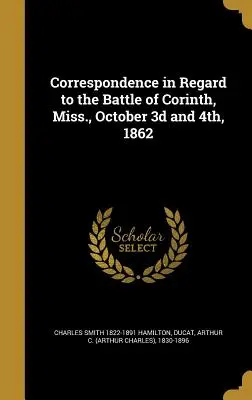 Correspondance relative à la bataille de Corinth (Missouri), 3 et 4 octobre 1862 - Correspondence in Regard to the Battle of Corinth, Miss., October 3D and 4th, 1862