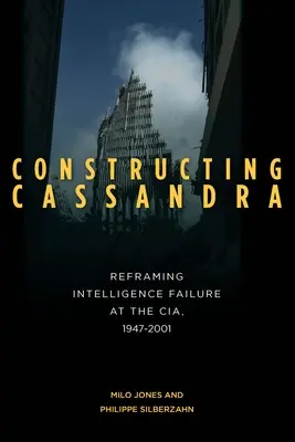 Construire Cassandra : Le recadrage de l'échec des services de renseignement de la CIA, 1947-2001 - Constructing Cassandra: Reframing Intelligence Failure at the Cia, 1947-2001