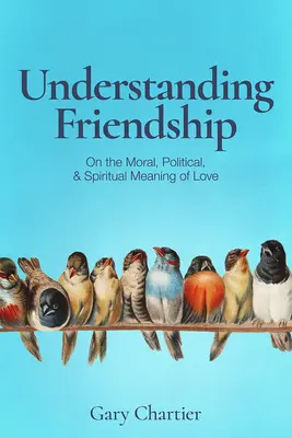 Comprendre l'amitié : La signification morale, politique et spirituelle de l'amour - Understanding Friendship: On the Moral, Political, and Spiritual Meaning of Love