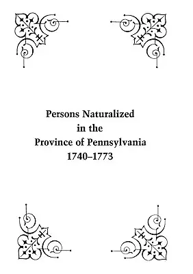 Personnes naturalisées dans la province de Pennsylvanie, 1740-1773 - Persons Naturalized in the Province of Pennsylvania, 1740-1773