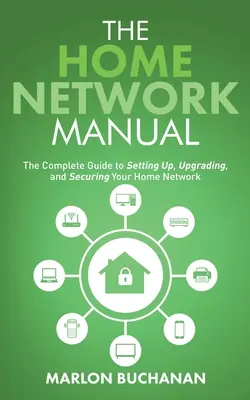 Le manuel du réseau domestique : Le guide complet pour configurer, mettre à niveau et sécuriser votre réseau domestique - The Home Network Manual: The Complete Guide to Setting Up, Upgrading, and Securing Your Home Network