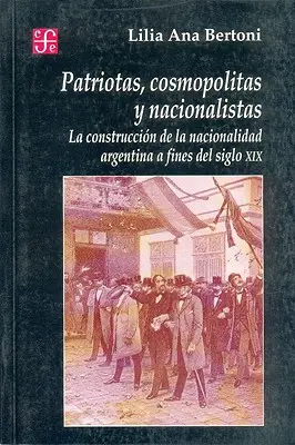 Patriotas, Cosmopolitas y Nacionalistas. La construction de la nation argentine à la fin du XIXe siècle - Patriotas, Cosmopolitas y Nacionalistas. La Construccion de La Nacionalidad Argentina a Fines del Siglo XIX