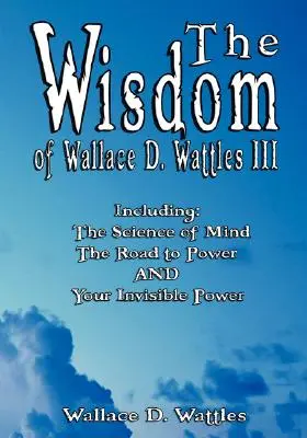 La sagesse de Wallace D. Wattles III - y compris : La science de l'esprit, La voie du pouvoir ET Votre pouvoir invisible - The Wisdom of Wallace D. Wattles III - Including: The Science of Mind, The Road to Power AND Your Invisible Power