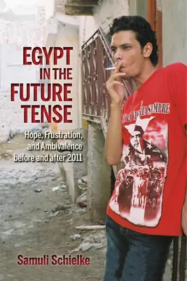 L'Égypte au futur : espoir, frustration et ambivalence avant et après 2011 - Egypt in the Future Tense: Hope, Frustration, and Ambivalence Before and After 2011