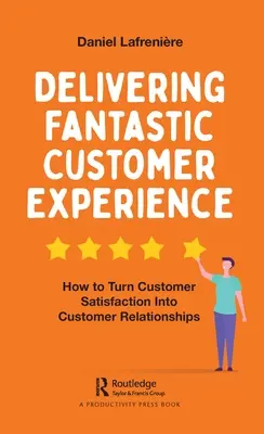 Delivering Fantastic Customer Experience : Comment transformer la satisfaction des clients en relations avec eux - Delivering Fantastic Customer Experience: How to Turn Customer Satisfaction Into Customer Relationships