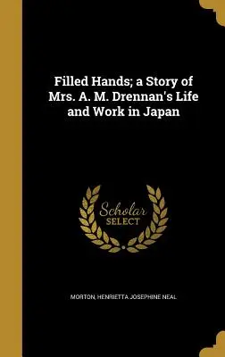 Filled Hands ; a Story of Mrs. A. M. Drennan's Life and Work in Japan (Des mains pleines ; une histoire de la vie et du travail de Mme A. M. Drennan au Japon) - Filled Hands; a Story of Mrs. A. M. Drennan's Life and Work in Japan