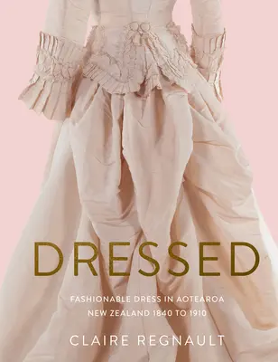 Dressed : La mode vestimentaire en Aotearoa Nouvelle-Zélande de 1840 à 1910 - Dressed: Fashionable Dress in Aotearoa New Zealand 1840 to 1910