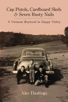 Pistolets à bouchon, traîneaux en carton et sept clous rouillés : Une enfance dans le Vermont à Happy Valley - Cap Pistols, Cardboard Sleds & Seven Rusty Nails: A Vermont Boyhood in Happy Valley